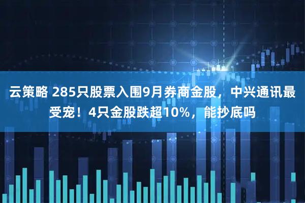 云策略 285只股票入围9月券商金股,中兴通讯最受宠!4只金股跌超10%,能抄底吗