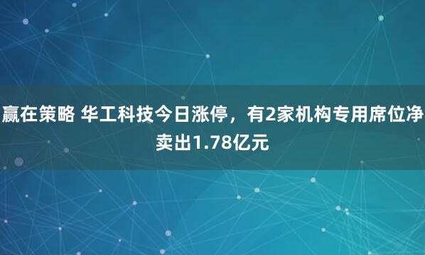 赢在策略 华工科技今日涨停,有2家机构专用席位净卖出1.78亿元