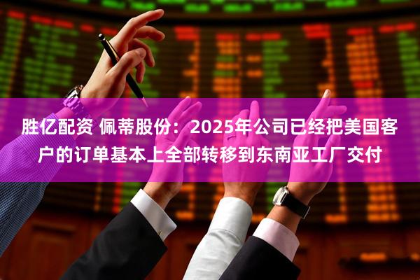 胜亿配资 佩蒂股份：2025年公司已经把美国客户的订单基本上全部转移到东南亚工厂交付