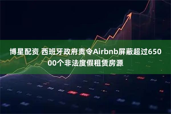 博星配资 西班牙政府责令Airbnb屏蔽超过65000个非法度假租赁房源