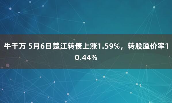 牛千万 5月6日楚江转债上涨1.59%,转股溢价率10.44%
