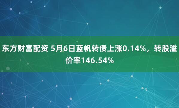 东方财富配资 5月6日蓝帆转债上涨0.14%，转股溢价率146.54%