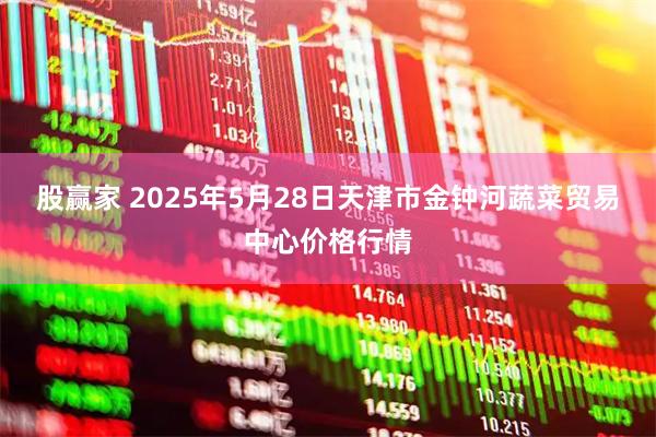 股赢家 2025年5月28日天津市金钟河蔬菜贸易中心价格行情