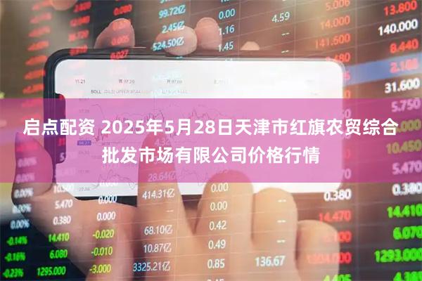 启点配资 2025年5月28日天津市红旗农贸综合批发市场有限公司价格行情