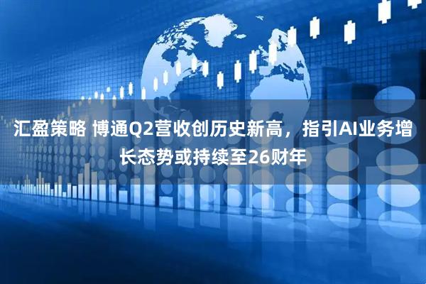 汇盈策略 博通Q2营收创历史新高,指引AI业务增长态势或持续至26财年