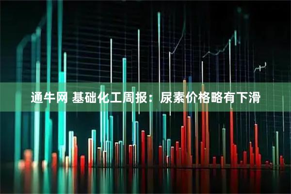 通牛网 基础化工周报：尿素价格略有下滑