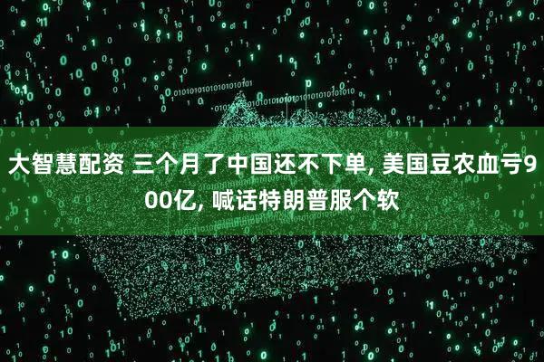 大智慧配资 三个月了中国还不下单, 美国豆农血亏900亿, 喊话特朗普服个软