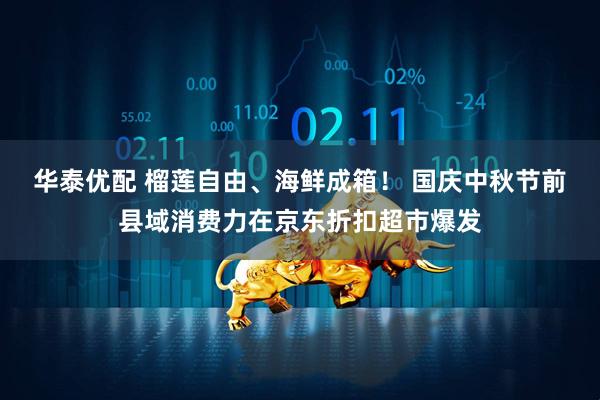 华泰优配 榴莲自由、海鲜成箱！ 国庆中秋节前县域消费力在京东折扣超市爆发