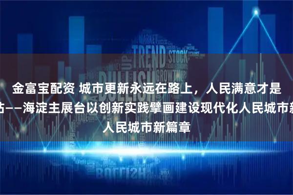 金富宝配资 城市更新永远在路上,人民满意才是终点站——海淀主展台以创新实践擘画建设现代化人民城市新篇章
