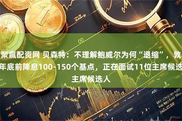 聚赢配资网 贝森特：不理解鲍威尔为何“退缩”，敦促年底前降息100-150个基点，正在面试11位主席候选人