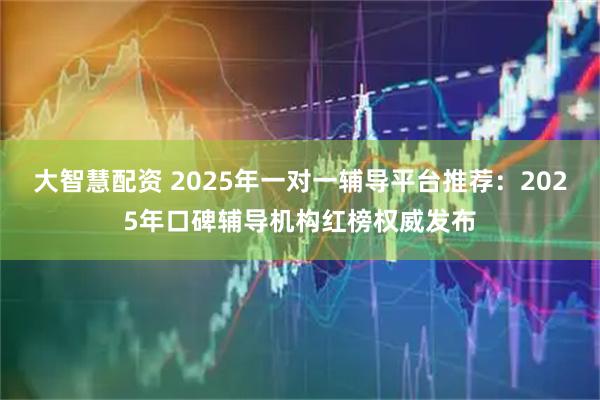 大智慧配资 2025年一对一辅导平台推荐:2025年口碑辅导机构红榜权威发布