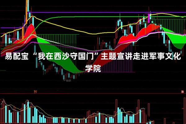 易配宝 “我在西沙守国门”主题宣讲走进军事文化学院