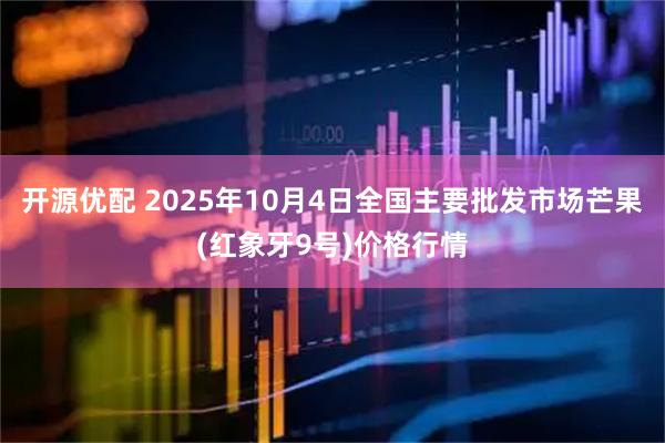开源优配 2025年10月4日全国主要批发市场芒果(红象牙9号)价格行情