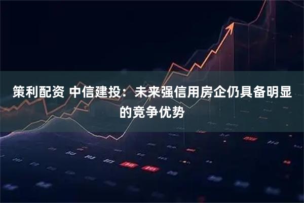 策利配资 中信建投：未来强信用房企仍具备明显的竞争优势