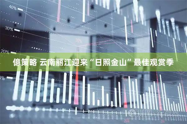 億策略 云南丽江迎来“日照金山”最佳观赏季