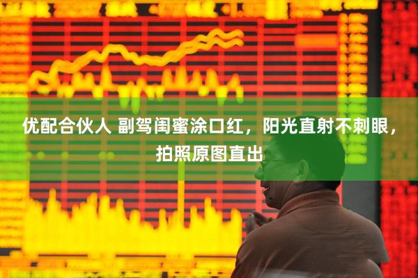 优配合伙人 副驾闺蜜涂口红,阳光直射不刺眼,拍照原图直出