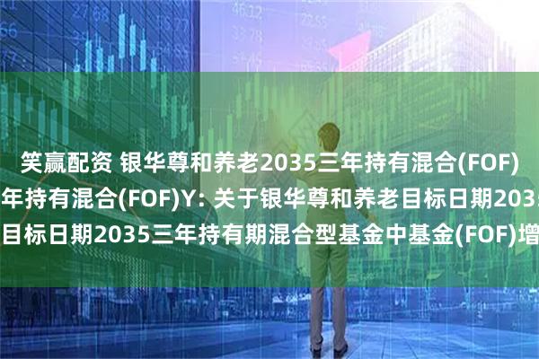 笑赢配资 银华尊和养老2035三年持有混合(FOF)A,银华尊和养老2035三年持有混合(FOF)Y: 关于银华尊和养老目标日期2035三年持有期混合型基金中基金(FOF)增聘基金经理的公告