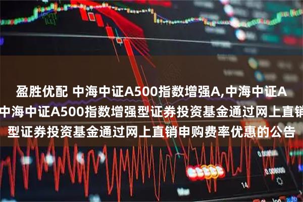 盈胜优配 中海中证A500指数增强A,中海中证A500指数增强C: 关于中海中证A500指数增强型证券投资基金通过网上直销申购费率优惠的公告