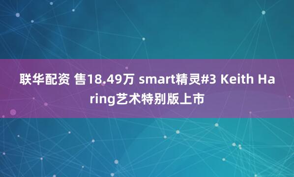 联华配资 售18.49万 smart精灵#3 Keith Haring艺术特别版上市