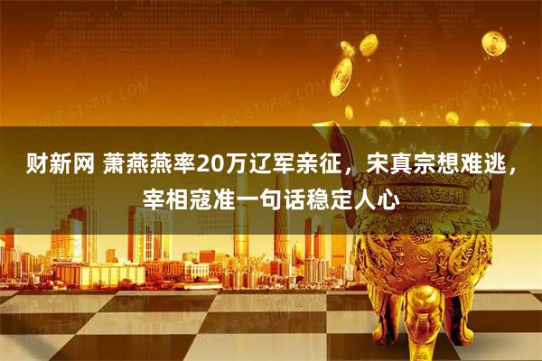 财新网 萧燕燕率20万辽军亲征，宋真宗想难逃，宰相寇准一句话稳定人心