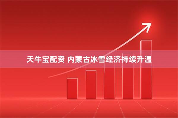 天牛宝配资 内蒙古冰雪经济持续升温