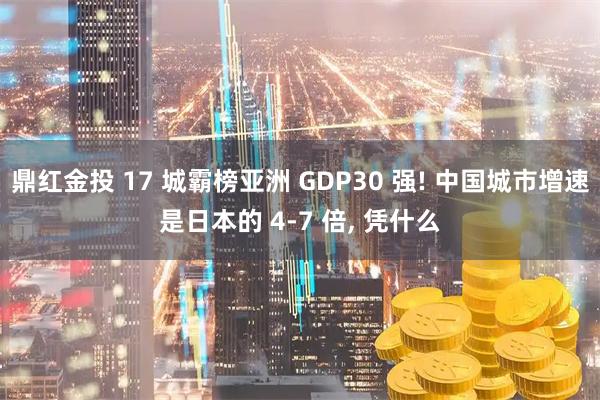 鼎红金投 17 城霸榜亚洲 GDP30 强! 中国城市增速是日本的 4-7 倍, 凭什么