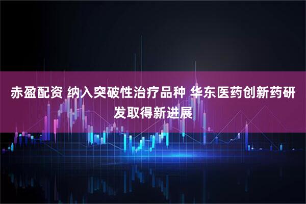 赤盈配资 纳入突破性治疗品种 华东医药创新药研发取得新进展