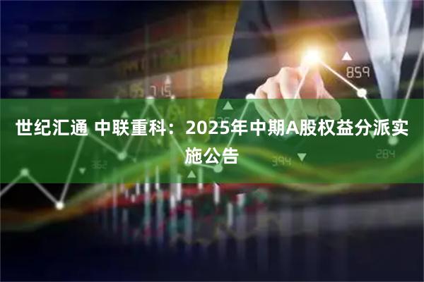 世纪汇通 中联重科：2025年中期A股权益分派实施公告