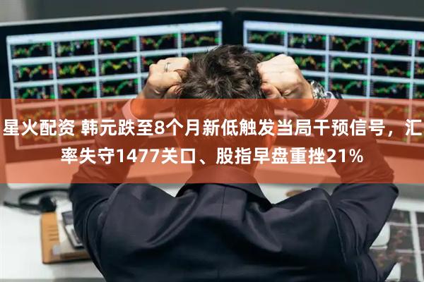 星火配资 韩元跌至8个月新低触发当局干预信号，汇率失守1477关口、股指早盘重挫21%