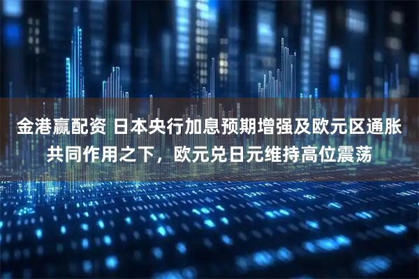 金港赢配资 日本央行加息预期增强及欧元区通胀共同作用之下，欧元兑日元维持高位震荡