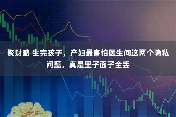 聚财略 生完孩子，产妇最害怕医生问这两个隐私问题，真是里子面子全丢