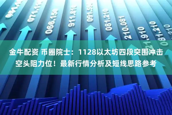 金牛配资 币圈院士：1128以太坊四段突围冲击空头阻力位！最新行情分析及短线思路参考
