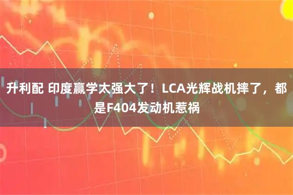 升利配 印度赢学太强大了！LCA光辉战机摔了，都是F404发动机惹祸