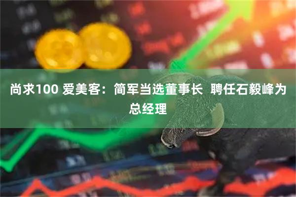 尚求100 爱美客:简军当选董事长 聘任石毅峰为总经理