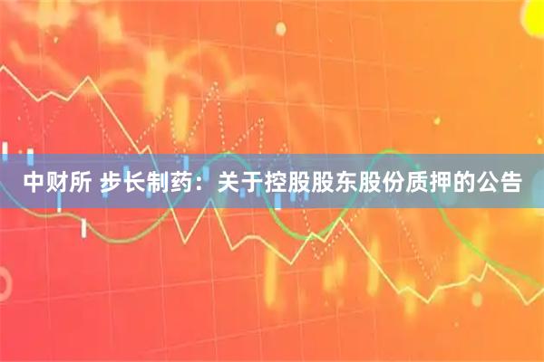 中财所 步长制药：关于控股股东股份质押的公告
