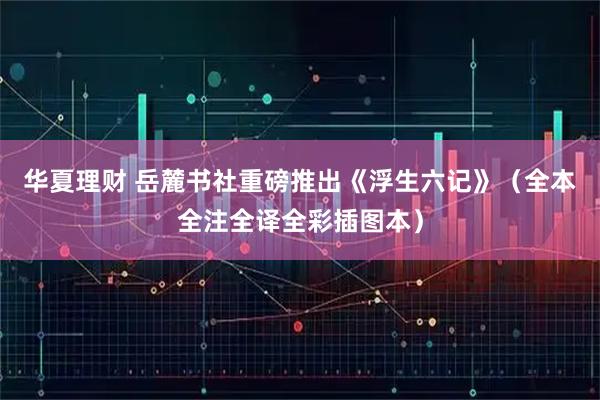 华夏理财 岳麓书社重磅推出《浮生六记》(全本全注全译全彩插图本)