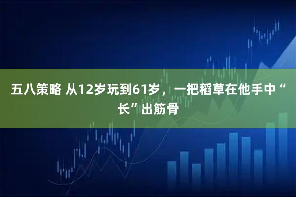 五八策略 从12岁玩到61岁，一把稻草在他手中“长”出筋骨