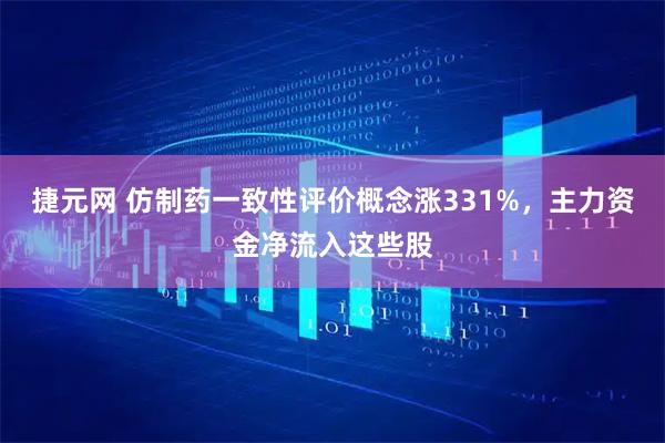 捷元网 仿制药一致性评价概念涨331%,主力资金净流入这些股
