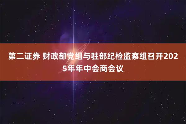 第二证券 财政部党组与驻部纪检监察组召开2025年年中会商会议