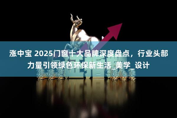 涨中宝 2025门窗十大品牌深度盘点,行业头部力量引领绿色环保新生活_美学_设计