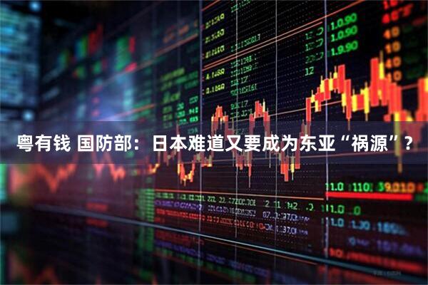 粤有钱 国防部：日本难道又要成为东亚“祸源”？