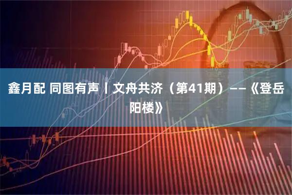 鑫月配 同图有声丨文舟共济（第41期）——《登岳阳楼》
