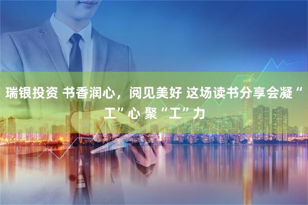 瑞银投资 书香润心，阅见美好 这场读书分享会凝“工”心 聚“工”力