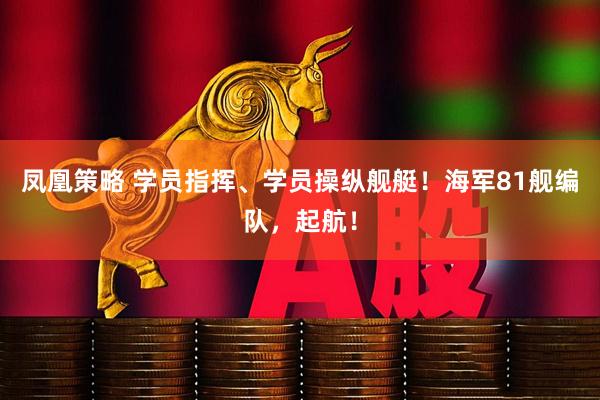 凤凰策略 学员指挥、学员操纵舰艇!海军81舰编队,起航!