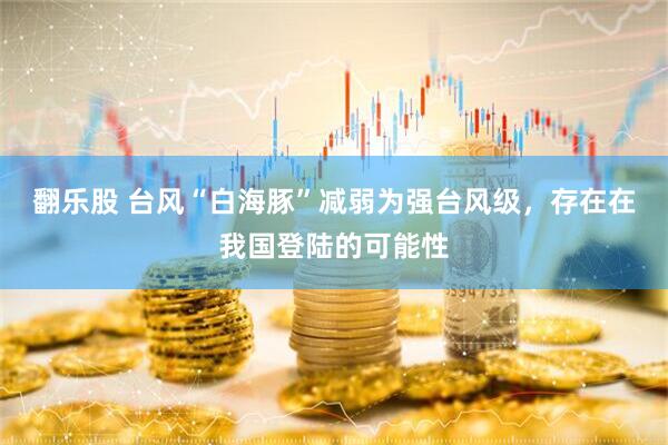 翻乐股 台风“白海豚”减弱为强台风级，存在在我国登陆的可能性