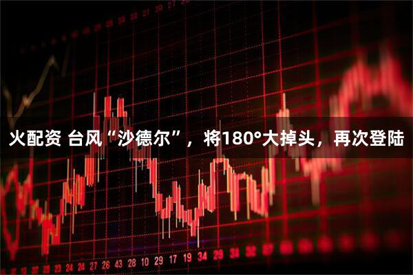火配资 台风“沙德尔”，将180°大掉头，再次登陆