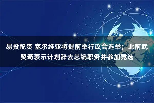 易投配资 塞尔维亚将提前举行议会选举；此前武契奇表示计划辞去总统职务并参加竞选